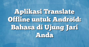 Aplikasi Translate Offline untuk Android: Bahasa di Ujung Jari Anda