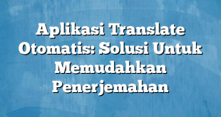 Aplikasi Translate Otomatis: Solusi Untuk Memudahkan Penerjemahan