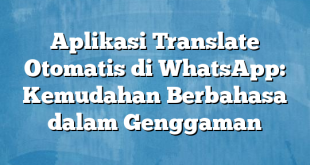 Aplikasi Translate Otomatis di WhatsApp: Kemudahan Berbahasa dalam Genggaman