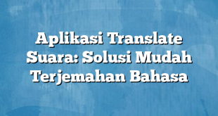 Aplikasi Translate Suara: Solusi Mudah Terjemahan Bahasa