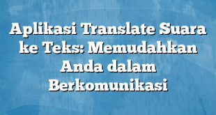 Aplikasi Translate Suara ke Teks: Memudahkan Anda dalam Berkomunikasi