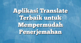 Aplikasi Translate Terbaik untuk Mempermudah Penerjemahan