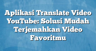 Aplikasi Translate Video YouTube: Solusi Mudah Terjemahkan Video Favoritmu