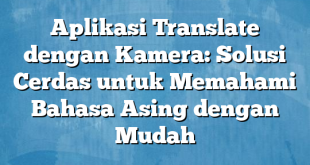 Aplikasi Translate dengan Kamera: Solusi Cerdas untuk Memahami Bahasa Asing dengan Mudah