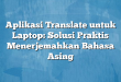 Aplikasi Translate untuk Laptop: Solusi Praktis Menerjemahkan Bahasa Asing