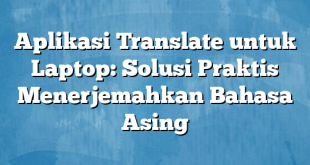 Aplikasi Translate untuk Laptop: Solusi Praktis Menerjemahkan Bahasa Asing