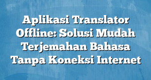 Aplikasi Translator Offline: Solusi Mudah Terjemahan Bahasa Tanpa Koneksi Internet