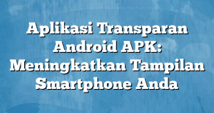 Aplikasi Transparan Android APK: Meningkatkan Tampilan Smartphone Anda