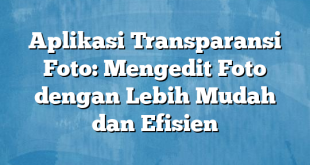 Aplikasi Transparansi Foto: Mengedit Foto dengan Lebih Mudah dan Efisien