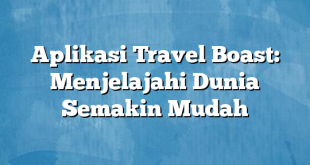 Aplikasi Travel Boast: Menjelajahi Dunia Semakin Mudah