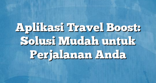 Aplikasi Travel Boost: Solusi Mudah untuk Perjalanan Anda