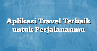 Aplikasi Travel Terbaik untuk Perjalananmu