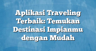 Aplikasi Traveling Terbaik: Temukan Destinasi Impianmu dengan Mudah