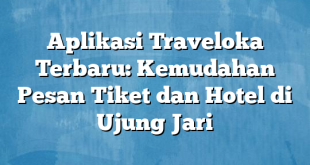 Aplikasi Traveloka Terbaru: Kemudahan Pesan Tiket dan Hotel di Ujung Jari