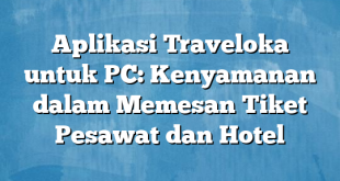 Aplikasi Traveloka untuk PC: Kenyamanan dalam Memesan Tiket Pesawat dan Hotel