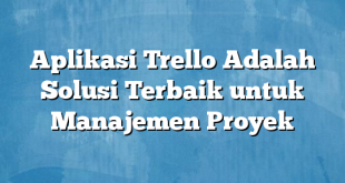 Aplikasi Trello Adalah Solusi Terbaik untuk Manajemen Proyek