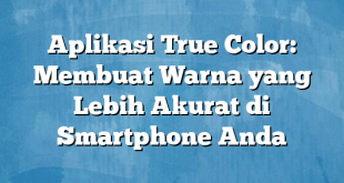 Aplikasi True Color: Membuat Warna yang Lebih Akurat di Smartphone Anda