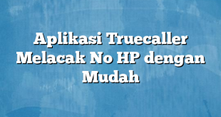 Aplikasi Truecaller Melacak No HP dengan Mudah