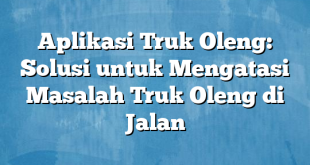 Aplikasi Truk Oleng: Solusi untuk Mengatasi Masalah Truk Oleng di Jalan