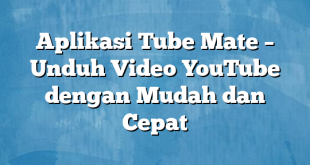 Aplikasi Tube Mate – Unduh Video YouTube dengan Mudah dan Cepat