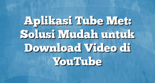 Aplikasi Tube Met: Solusi Mudah untuk Download Video di YouTube