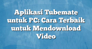 Aplikasi Tubemate untuk PC: Cara Terbaik untuk Mendownload Video