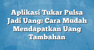 Aplikasi Tukar Pulsa Jadi Uang: Cara Mudah Mendapatkan Uang Tambahan