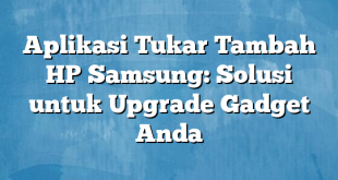 Aplikasi Tukar Tambah HP Samsung: Solusi untuk Upgrade Gadget Anda