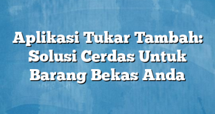 Aplikasi Tukar Tambah: Solusi Cerdas Untuk Barang Bekas Anda