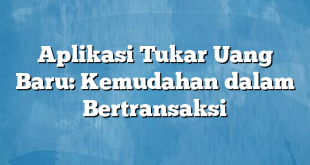 Aplikasi Tukar Uang Baru: Kemudahan dalam Bertransaksi