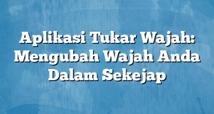 Aplikasi Tukar Wajah: Mengubah Wajah Anda Dalam Sekejap