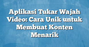 Aplikasi Tukar Wajah Video: Cara Unik untuk Membuat Konten Menarik