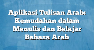 Aplikasi Tulisan Arab: Kemudahan dalam Menulis dan Belajar Bahasa Arab