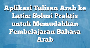 Aplikasi Tulisan Arab ke Latin: Solusi Praktis untuk Memudahkan Pembelajaran Bahasa Arab