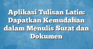 Aplikasi Tulisan Latin: Dapatkan Kemudahan dalam Menulis Surat dan Dokumen