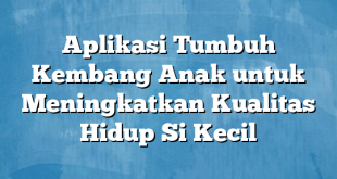 Aplikasi Tumbuh Kembang Anak untuk Meningkatkan Kualitas Hidup Si Kecil