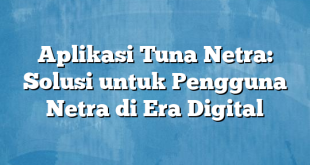 Aplikasi Tuna Netra: Solusi untuk Pengguna Netra di Era Digital