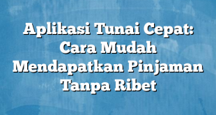 Aplikasi Tunai Cepat: Cara Mudah Mendapatkan Pinjaman Tanpa Ribet