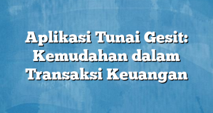 Aplikasi Tunai Gesit: Kemudahan dalam Transaksi Keuangan