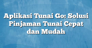 Aplikasi Tunai Go: Solusi Pinjaman Tunai Cepat dan Mudah