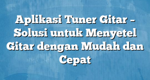 Aplikasi Tuner Gitar – Solusi untuk Menyetel Gitar dengan Mudah dan Cepat