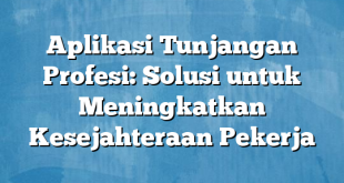 Aplikasi Tunjangan Profesi: Solusi untuk Meningkatkan Kesejahteraan Pekerja