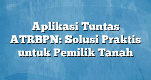 Aplikasi Tuntas ATRBPN: Solusi Praktis untuk Pemilik Tanah