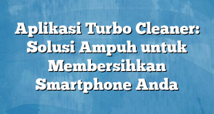 Aplikasi Turbo Cleaner: Solusi Ampuh untuk Membersihkan Smartphone Anda