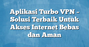Aplikasi Turbo VPN – Solusi Terbaik Untuk Akses Internet Bebas dan Aman