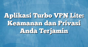 Aplikasi Turbo VPN Lite: Keamanan dan Privasi Anda Terjamin