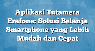 Aplikasi Tutamera Erafone: Solusi Belanja Smartphone yang Lebih Mudah dan Cepat