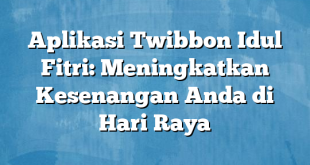 Aplikasi Twibbon Idul Fitri: Meningkatkan Kesenangan Anda di Hari Raya