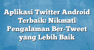 Aplikasi Twitter Android Terbaik: Nikmati Pengalaman Ber-Tweet yang Lebih Baik