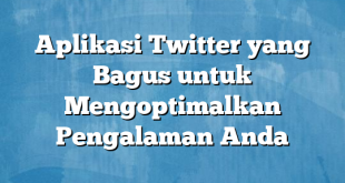 Aplikasi Twitter yang Bagus untuk Mengoptimalkan Pengalaman Anda